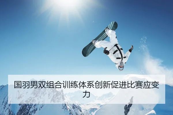 国羽男双组合训练体系创新促进比赛应变力 - Kaiyuan Sports